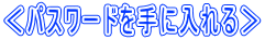＜パスワードを手に入れる＞